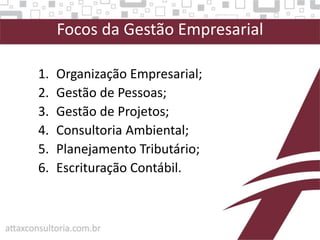 1. Organização Empresarial;
2. Gestão de Pessoas;
3. Gestão de Projetos;
4. Consultoria Ambiental;
5. Planejamento Tributário;
6. Escrituração Contábil.
Focos da Gestão Empresarial
 