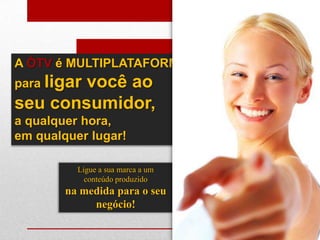 A ÓTV é MULTIPLATAFORMA
para ligar
        você ao
seu consumidor,
a qualquer hora,
em qualquer lugar!

          Ligue a sua marca a um
            conteúdo produzido
        na medida para o seu
             negócio!
 