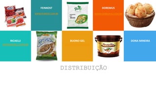 WWW.FEINKOST.COM.BR
WWW.RICAELLI.COM.BR
WWW.DOREMUS.COM.BR
WWW.BUONOGEL.COM.BR
RICAELLI
FEINKOST
BUONO GEL DONA MINEIRA
DOREMUS
DISTRIBUIÇÃO
 