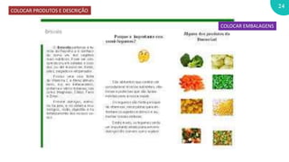 24
COLOCAR PRODUTOS E DESCRIÇÃO
COLOCAR EMBALAGENS
 