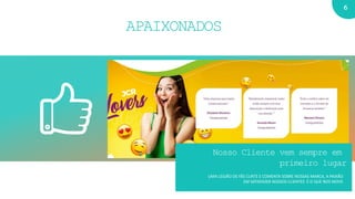 6
About Company Highlights
Lorem ipsum dolor sit amet, consectetuer adipiscing elit, sed diam nonummy nibh euismod tincidunt ut
laoreet dolore magna aliquam erat volutpat. Ut wisi enim ad minim veniam, quis nostrud exerci tation
ullamcorper suscipit lobortis nisl ut aliquip ex ea commodo consequat. Lorem ipsum dolor sit amet,
consectetuer adipiscing elit, sed diam nonummy nibh euismod tincidunt ut laoreet dolore magna aliquam erat
volutpat. Ut wisi enim ad minim veniam, quis nostrud exerci tation ullamcorper suscipit .
consectetuer adipiscing elit, sed diam nonummy nibh euismod tincidunt ut laoreet dolore magna aliquam erat
volutpat. Ut wisi enim ad minim veniam, quis nostrud exerci tation ullamcorper suscipit .
Nosso Cliente vem sempre em
primeiro lugar
UMA LEGIÃO DE FÃS CURTE E COMENTA SOBRE NOSSAS MARCA, A PAIXÃO
EM SATISFAZER NOSSOS CLIENTES É O QUE NOS MOVE
APAIXONADOS
 