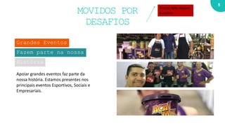 8
MOVIDOS POR
DESAFIOS
Grandes Eventos
Fazem parte na nossa
História
Apoiar grandes eventos faz parte da
nossa história. Estamos presentes nos
principais eventos Esportivos, Sociais e
Empresariais.
01
02
03
Trocar foto desses
eventos
 