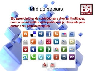 Mídias sociais
São gerenciadores de conteúdo para diversas finalidades,
onde o usuário utiliza uma plataforma já otimizada para
postar o seu próprio conteúdo.
 