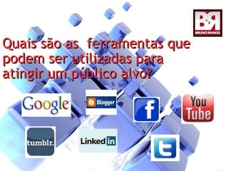 Quais são as ferramentas que
podem ser utilizadas para
atingir um público alvo?
 
