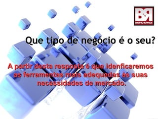 Que tipo de negócio é o seu?

A partir desta resposta é que idenficaremos
  as ferramentas mais adequadas às suas
          necessidades de mercado.
 