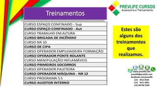 Treinamentos
Estes são
alguns dos
treinamentos
que
realizamos.
CURSO ESPAÇO CONFINADO - Sup
CURSO ESPAÇO CONFINADO - Aut
CURSO TRABALHO EM ALTURA
CURSO BRIGADA DE INCÊNDIO
CURSO NR 10
CURSO DE CIPA
CURSO OPERADOR EMPILHADEIRA FORMAÇÃO
CURSO OPERADOR PONTE ROLANTE
CURSO MANIPULAÇÃO INFLAMÁVEIS
CURSO PRIMEIROS SOCORROS
CURSO OPERADOR PALETEIRA
CURSO OPERADOR MÁQUINA - NR 12
CURSO PROGRAMA 5 S
CURSO AUDITOR INTERNO
 