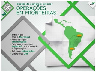 Gestão de comércio exterior

OPERAÇÕES
EM FRONTEIRAS

• Integração
com o Mercosul
• Armazenagem
alfandegada
• Segurança no fluxo
logístico na importação
e exportação
• Aduanas integradas
• Operações 24h

 