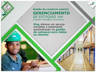 Gestão de comércio exterior

GERENCIAMENTO
DE ESTOQUES VMI

(Vendor Managed Inventory)

Elog oferece um serviço
completo e totalmente
automatizado na gestão
de estoques para todos
os clientes

 