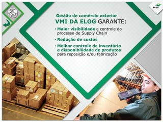 Gestão de comércio exterior

VMI DA ELOG GARANTE:
• Maior visibilidade e controle do
processo de Supply Chain
• Redução de custos
• Melhor controle de inventário
e disponibilidade de produtos
para reposição e/ou fabricação

 