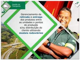 Gestão de
Transporte

Gerenciamento da
retirada à entrega
dos produtos entre
as unidades e pontos
de produção
e/ou distribuição do
cliente utilizando
modais rodoviários

 