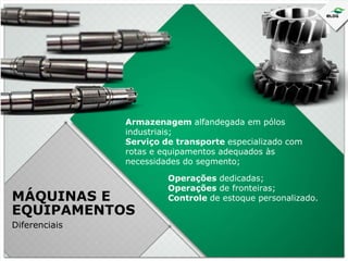 Armazenagem alfandegada em pólos
industriais;
Serviço de transporte especializado com
rotas e equipamentos adequados às
necessidades do segmento;

MÁQUINAS E
EQUIPAMENTOS
Diferenciais

Operações dedicadas;
Operações de fronteiras;
Controle de estoque personalizado.

 