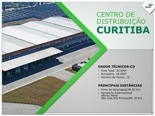 CENTRO DE
DISTRIBUIÇÃO

CURITIBA

DADOS TÉCNICOS-CD
• Área Total: 30.000²
• Armazéns: 18.000²
• Número de Docas: 12

PRINCIPAIS DISTÂNCIAS
• Porto de Paranaguá|PR 92 Km
• Aeroporto Internacional
Afonso Pena|
São José dos Pinhais|PR 18 Km

 