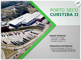 PORTO SECO

CURITIBA II

DADOS TÉCNICOS
• Área Total: 72.000²
• Armazéns: 17.000m²
• Numero de Doca: 17

PRINCIPAIS DISTÂNCIAS
• Porto de Paranaguá | PR 92 Km
• Aeroporto Internacional Afonso Pena
| São José dos Pinhais | PR 18 Km

 
