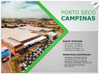 PORTO SECO

CAMPINAS

DADOS TÉCNICOS
•
•
•
•

Área Total: 65.000m²
Armazéns: 12.450m²
Número de Docas: 12
Coletores de Dados: 16

PRINCIPAIS DISTÂNCIAS
• Aeroporto Internacional de
Guarulhos SP | SP 110 Km
• Aeroporto Internacional de
Viracopos Campinas | SP 23 Km
• Porto de Santos Santos|
SP 175 Km

 