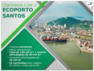 CONTAMOS COM O

ECOPORTO
SANTOS

• 3 berços privativos
• Pátios operacionais:
Total de 149 mil m² + recinto
alfandegado de 40 mil m²
• Armazéns alfandegados de
16 mil m²
• 42 caminhões para viagens
de médio e longo percurso

 