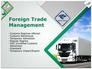 Foreign Trade
Management
• Customs Regimes offered:
• Customs Warehouse
• Temporary Admission
• Regular Regime
• DAC (Certified Customs
Warehose)
• Drawback
• Temporary Import/Export

 