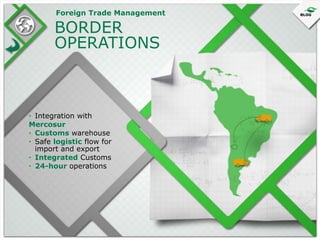 Foreign Trade Management

BORDER
OPERATIONS

• Integration with
Mercosur
• Customs warehouse
• Safe logistic flow for
import and export
• Integrated Customs
• 24-hour operations

 