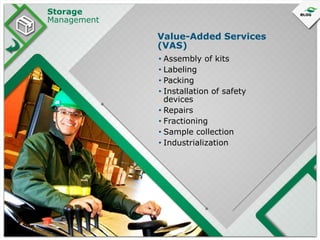 Storage
Management

Value-Added Services
(VAS)
• Assembly of kits
• Labeling
• Packing
• Installation of safety
devices
• Repairs
• Fractioning
• Sample collection
• Industrialization

 