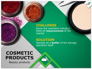 CHALLENGE

Serve the cosmetics industry,
fulfill all requirements of the
market

SOLUTION

Operate as a buffer of the storage
operation itself

COSMETIC
PRODUCTS
Beauty products

 
