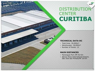 DISTRIBUTION
CENTER

CURITIBA

TECHNICAL DATA-DC
• Total Area: 30,000m²
• Warehouses: 18,000m²
• Number of Docks: 12

MAIN DISTANCES
• Paranaguá Port |PR 92 Km
• Afonso Pena International Airport,
São José dos Pinhais|PR 18 Km

 