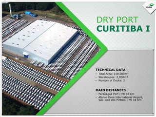 DRY PORT
CURITIBA I

TECHNICAL DATA
• Total Area: 150,000m²
• Warehouses: 2,000m²
• Number of Docks: 2

MAIN DISTANCES
• Paranaguá Port | PR 92 Km
• Afonso Pena International Airport,
São José dos Pinhais | PR 18 Km

 