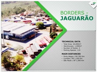 BORDERS -

JAGUARÃO

TECHNICAL DATA
•
•
•
•

Total Area: 60,000m²
Warehouses: 1,500m²
Number of Docks: 3
Parking Spaces: 110

MAIN DISTANCES
• Porto Alegre | RS 392 Km
• Curitiba | PR 1,160 Km
• São Paulo | SP 1,585 Km

 