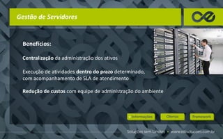 Gestão de Servidores
Benefícios:
Centralização da administração dos ativos
Execução de atividades dentro do prazo determinado,
com acompanhamento de SLA de atendimento
Redução de custos com equipe de administração do ambiente
 