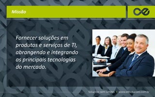 Missão
Fornecer soluções em
produtos e serviços de TI,
abrangendo e integrando
as principais tecnologias
do mercado.
 