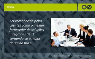 Visão
Ser reconhecida pelos
clientes como o melhor
fornecedor de soluções
integradas de TI,
tornando-se o maior
do sul do Brasil.
 