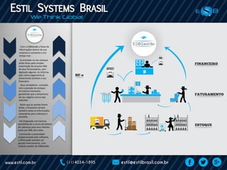 Com o ESBGestão o fluxo de
informações dentro da sua
empresa é constante e em
tempo real.
As entradas no seu estoque
serão feitas pela simples
importação do arquivo XML
de seus fornecedores, sem
digitação alguma. As informa-
ções sobre pagamento já
alimentarão também o seu
financeiro.
Seus vendedores contarão
com a posição do estoque
no mesmo momento,
garantindo que o dinamismo
do seu negócio nunca seja
reduzido.
Assim que as vendas forem
feitas, o financeiro já terá
também todas as informações
necessárias para cobrança e
provisão.
Há integração com bancos,
possibilitando o envio de boletos
de cobrança para seus clientes,
junto aos XML das notas.
Concluindo a praticidade
proporcionada pelo software,
o SPED pode também ser
gerado internamente, num
módulo auxiliar do ESBGestão.
 