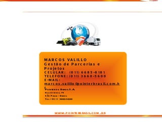 Contato CELULAR:  (011) 6685-8181 TELEFONE: (011) 3660-5600 E-MAIL:  [email_address] MARCOS VALILLO Gestão de Parcerias e Projetos Pointer do Brasil S.A. Rua Ostenda, 79 São Paulo - Brasil Tel: +55 11 3660-5600 www.pointerbrasil.com.br 