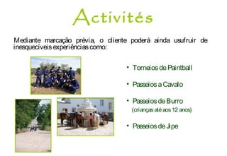 Mediante marcação prévia, o cliente poderá ainda usufruir de
inesquecíveisexperiênciascomo:
• TorneiosdePaintball
• PasseiosaCavalo
• PasseiosdeBurro
(criançasatéaos12 anos)
• PasseiosdeJipe
Activités
 
