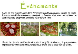 Événements
Avec 20 ans d'expérience dans l'organisation d'événements, Quinta de Santo
António travail de manière moderne et professionnelle, avec des critères de
qualitéstricts, proposant unecuisinepropreet fine.
Selon la période de l'année et surtout le goût de chacun, il ya plusieurs
espacesintérieurset extérieursquenousavonsàladisposition du client.
 