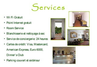 • Wi Fi Gratuit
• Point Internet gratuit
• Room Service
• Blanchisserieet nettoyageàsec
• Servicedeconciergerie: 24 heures
• Cartesdecrédit: Visa, Mastercard,
American Express, Euro 6000,
Dinner’sClub
• Parking couvert et extérieur
Services
 