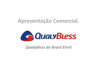 Apresentação Comercial.
Qualybless do Brasil Eireli
 
