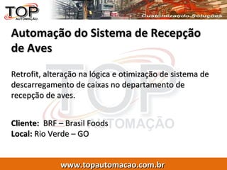 Automação do Sistema de Recepção de Aves Retrofit, alteração na lógica e otimização de sistema de descarregamento de caixas no departamento de recepção de aves. Cliente:  BRF – Brasil Foods Local:  Rio Verde – GO 