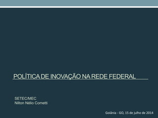 POLÍTICADE INOVAÇÃO NAREDE FEDERAL
SETEC/MEC
Nilton Nélio Cometti
Goiânia - GO, 15 de julho de 2014
 