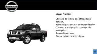 Nissan Frontier
Utilitário da família dos off roads da
Renault.
Robustez para encarar qualquer desafio.
Conforto e espaço para todo tipo de
passageiro.
Bancos bi partidos.
Dentre outras características.

 