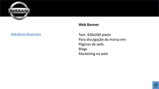 Web Banner
Web Banner Nissan.html

Tam. 420x240 pixels
Para divulgação da marca em:
Páginas de web.
Blogs
Marketing na web

 