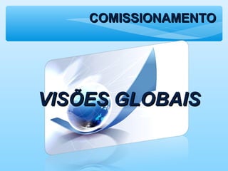 COMISSIONAMENTOCOMISSIONAMENTO
VISÕES GLOBAISVISÕES GLOBAIS
 