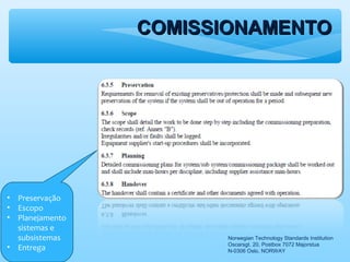 COMISSIONAMENTOCOMISSIONAMENTO
Norwegian Technology Standards Institution
Oscarsgt. 20, Postbox 7072 Majorstua
N-0306 Oslo, NORWAY
• Preservação
• Escopo
• Planejamento
sistemas e
subsistemas
• Entrega
 