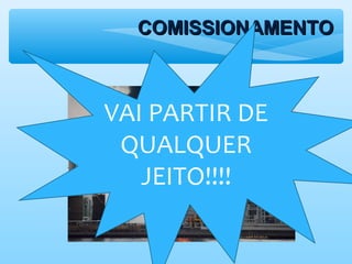 COMISSIONAMENTOCOMISSIONAMENTO
VAI PARTIR DE
QUALQUER
JEITO!!!!
 