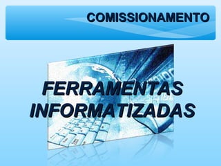 COMISSIONAMENTOCOMISSIONAMENTO
FERRAMENTASFERRAMENTAS
INFORMATIZADASINFORMATIZADAS
 