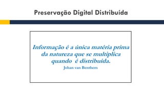 Preservação Digital Distribuída
Informação é a única matéria prima
da natureza que se multiplica
quando é distribuída.
Johan van Benthem
 