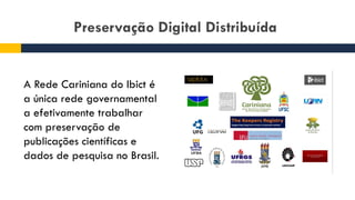 Preservação Digital Distribuída
A Rede Cariniana do Ibict é
a única rede governamental
a efetivamente trabalhar
com preservação de
publicações científicas e
dados de pesquisa no Brasil.
 