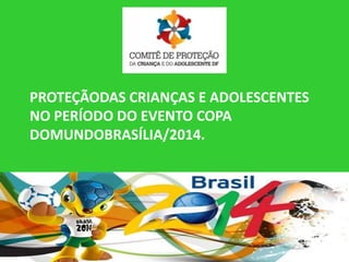 PROTEÇÃODAS CRIANÇAS E ADOLESCENTES
NO PERÍODO DO EVENTO COPA
DOMUNDOBRASÍLIA/2014.
 