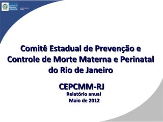 Comitê Estadual de Prevenção e
Controle de Morte Materna e Perinatal
          do Rio de Janeiro
            CEPCMM-RJ
              Relatório anual
               Maio de 2012
 