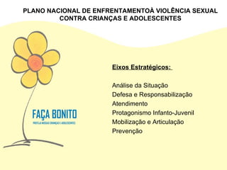 PLANO NACIONAL DE ENFRENTAMENTOÀ VIOLÊNCIA SEXUAL CONTRA CRIANÇAS E ADOLESCENTES Eixos Estratégicos:  Análise da Situação Defesa e Responsabilização Atendimento Protagonismo Infanto-Juvenil Mobilização e Articulação Prevenção 