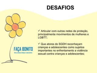 Articular com outras redes de proteção, principalmente movimentos de mulheres e LGBTT; Que atores do SGDH reconheçam crianças e adolescentes como sujeitos importantes no enfrentamento a violência sexual contra crianças e adolescentes; DESAFIOS 