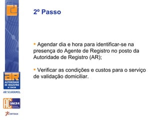 2º Passo



 Agendar dia e hora para identificar-se na
presença do Agente de Registro no posto da
Autoridade de Registro (AR);

 Verificar as condições e custos para o serviço
de validação domiciliar.
 